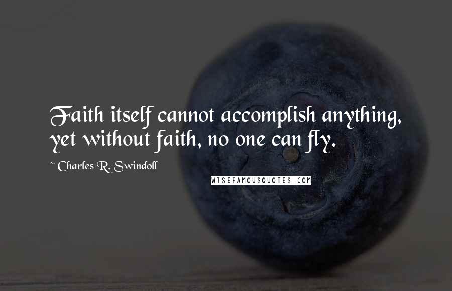 Charles R. Swindoll Quotes: Faith itself cannot accomplish anything, yet without faith, no one can fly.