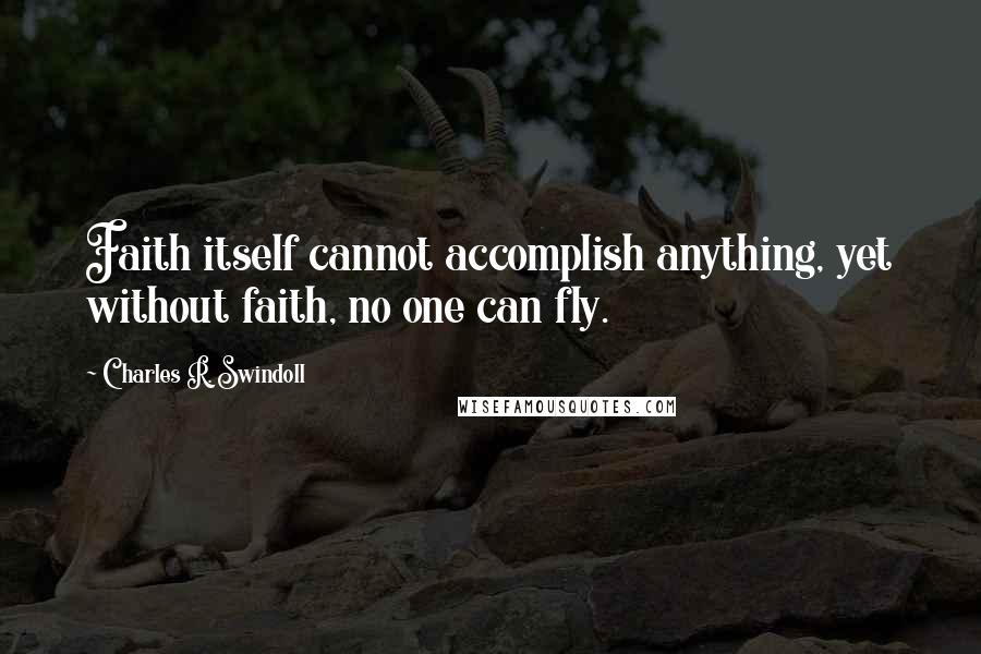 Charles R. Swindoll Quotes: Faith itself cannot accomplish anything, yet without faith, no one can fly.