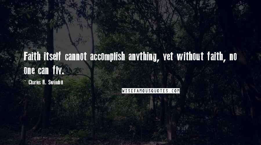 Charles R. Swindoll Quotes: Faith itself cannot accomplish anything, yet without faith, no one can fly.