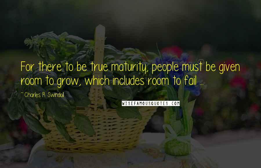 Charles R. Swindoll Quotes: For there to be true maturity, people must be given room to grow, which includes room to fail ...