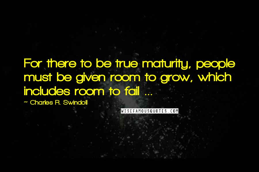 Charles R. Swindoll Quotes: For there to be true maturity, people must be given room to grow, which includes room to fail ...