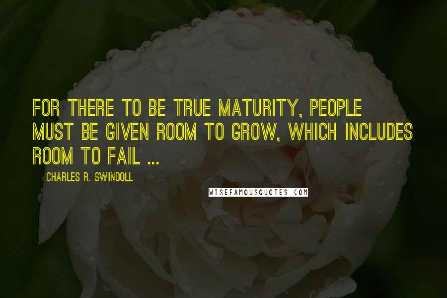 Charles R. Swindoll Quotes: For there to be true maturity, people must be given room to grow, which includes room to fail ...
