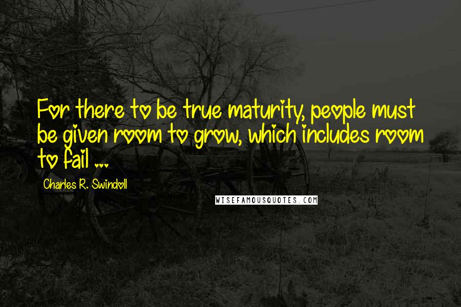 Charles R. Swindoll Quotes: For there to be true maturity, people must be given room to grow, which includes room to fail ...