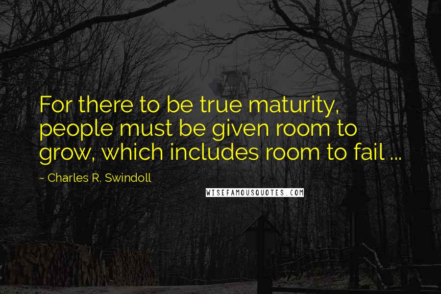 Charles R. Swindoll Quotes: For there to be true maturity, people must be given room to grow, which includes room to fail ...