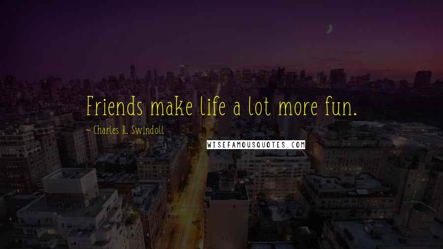 Charles R. Swindoll Quotes: Friends make life a lot more fun.
