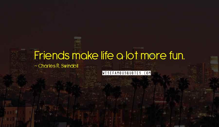Charles R. Swindoll Quotes: Friends make life a lot more fun.