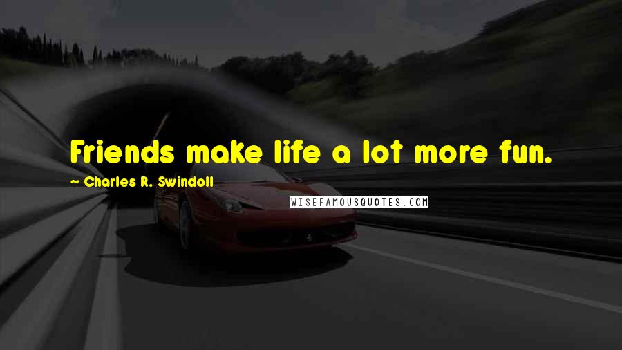 Charles R. Swindoll Quotes: Friends make life a lot more fun.