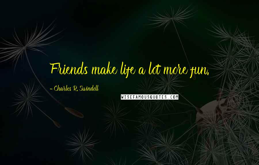 Charles R. Swindoll Quotes: Friends make life a lot more fun.