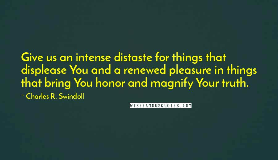 Charles R. Swindoll Quotes: Give us an intense distaste for things that displease You and a renewed pleasure in things that bring You honor and magnify Your truth.