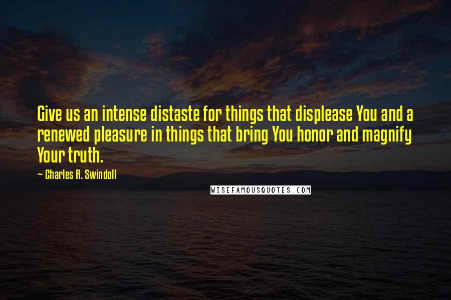 Charles R. Swindoll Quotes: Give us an intense distaste for things that displease You and a renewed pleasure in things that bring You honor and magnify Your truth.