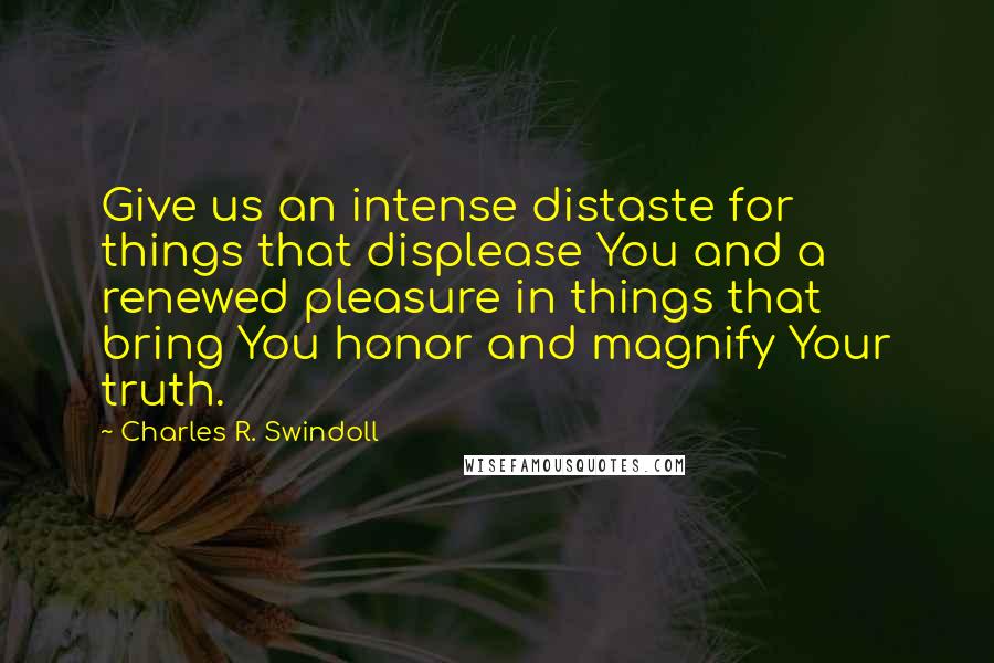 Charles R. Swindoll Quotes: Give us an intense distaste for things that displease You and a renewed pleasure in things that bring You honor and magnify Your truth.