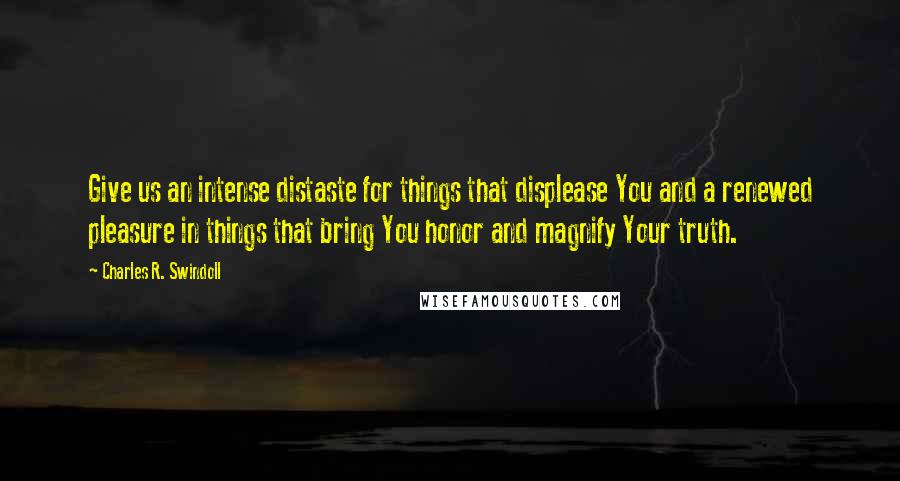 Charles R. Swindoll Quotes: Give us an intense distaste for things that displease You and a renewed pleasure in things that bring You honor and magnify Your truth.