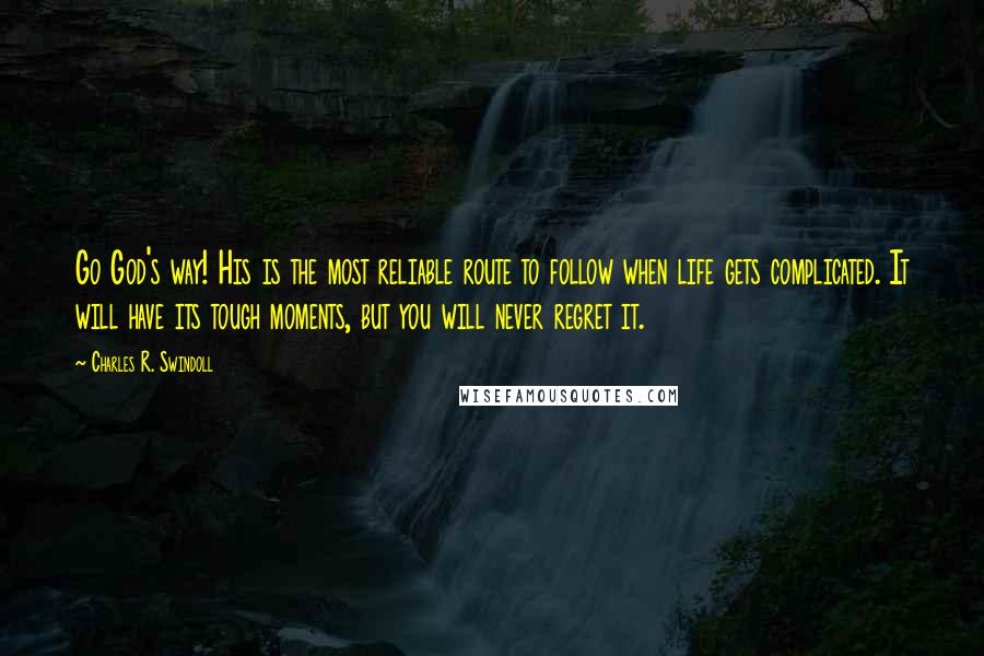 Charles R. Swindoll Quotes: Go God's way! His is the most reliable route to follow when life gets complicated. It will have its tough moments, but you will never regret it.