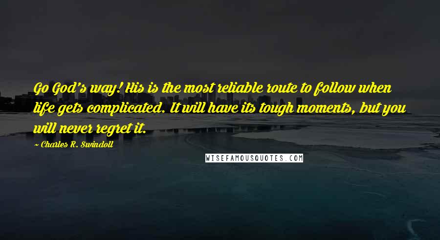 Charles R. Swindoll Quotes: Go God's way! His is the most reliable route to follow when life gets complicated. It will have its tough moments, but you will never regret it.