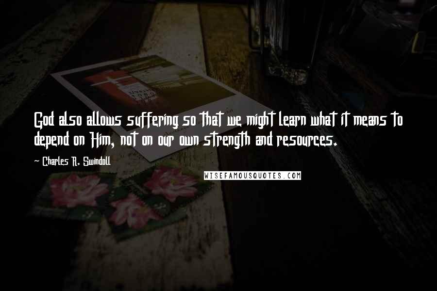 Charles R. Swindoll Quotes: God also allows suffering so that we might learn what it means to depend on Him, not on our own strength and resources.