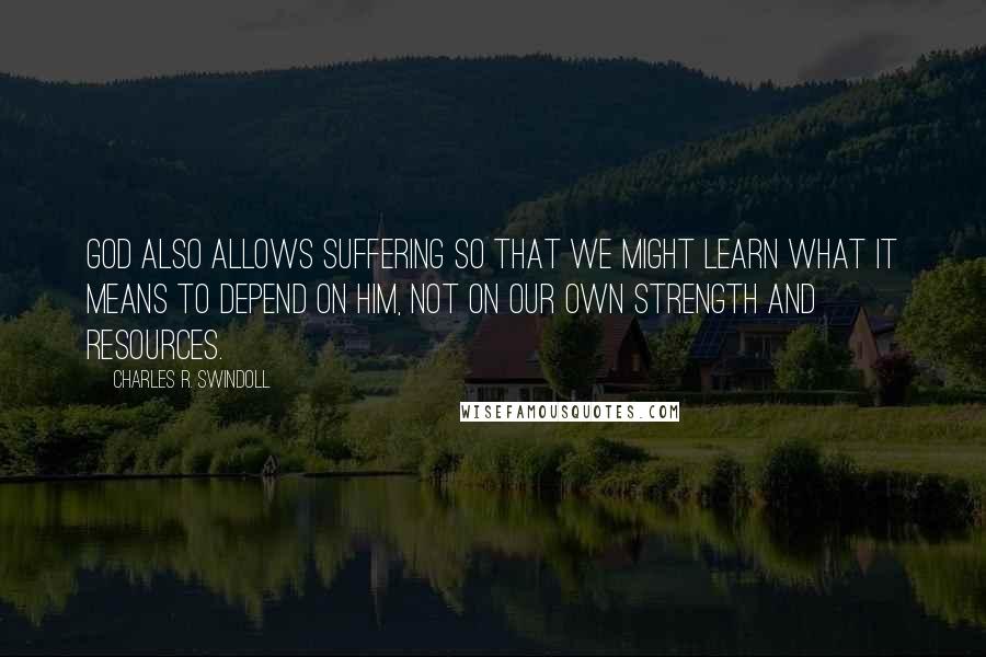 Charles R. Swindoll Quotes: God also allows suffering so that we might learn what it means to depend on Him, not on our own strength and resources.