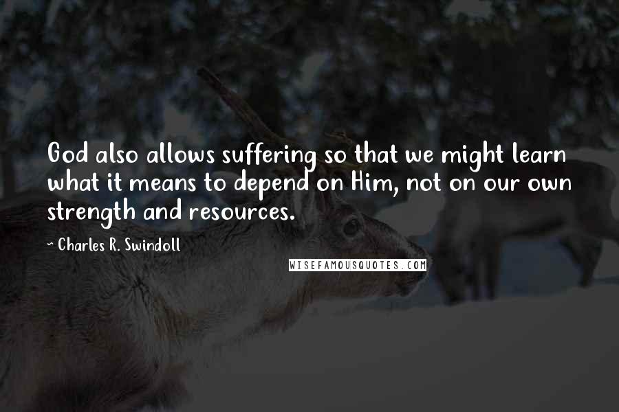 Charles R. Swindoll Quotes: God also allows suffering so that we might learn what it means to depend on Him, not on our own strength and resources.