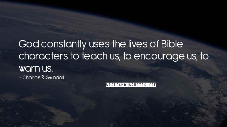 Charles R. Swindoll Quotes: God constantly uses the lives of Bible characters to teach us, to encourage us, to warn us.