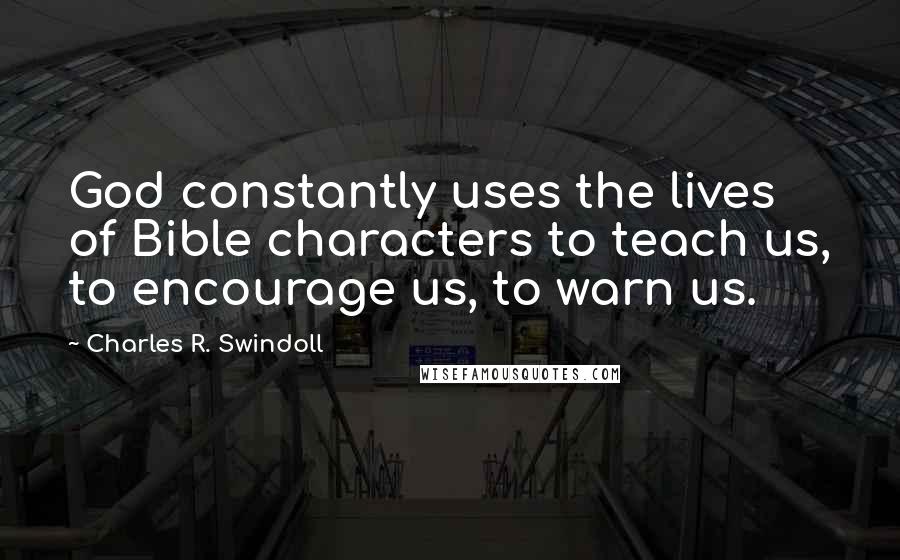 Charles R. Swindoll Quotes: God constantly uses the lives of Bible characters to teach us, to encourage us, to warn us.