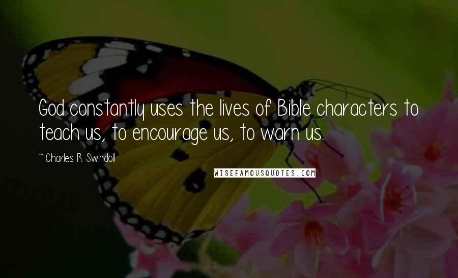 Charles R. Swindoll Quotes: God constantly uses the lives of Bible characters to teach us, to encourage us, to warn us.