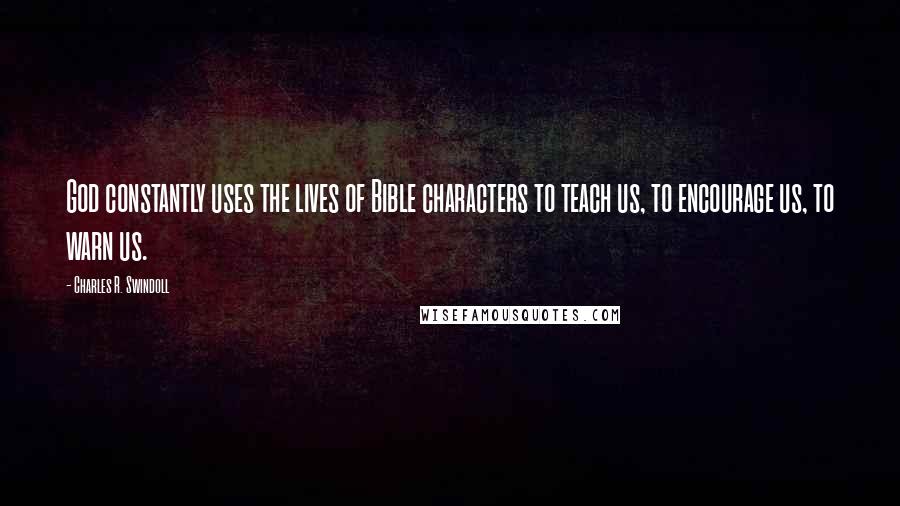 Charles R. Swindoll Quotes: God constantly uses the lives of Bible characters to teach us, to encourage us, to warn us.