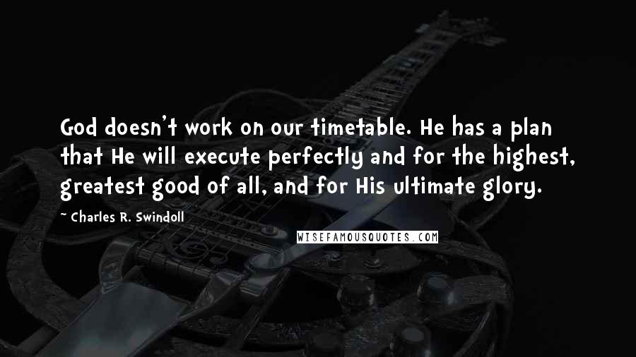 Charles R. Swindoll Quotes: God doesn't work on our timetable. He has a plan that He will execute perfectly and for the highest, greatest good of all, and for His ultimate glory.