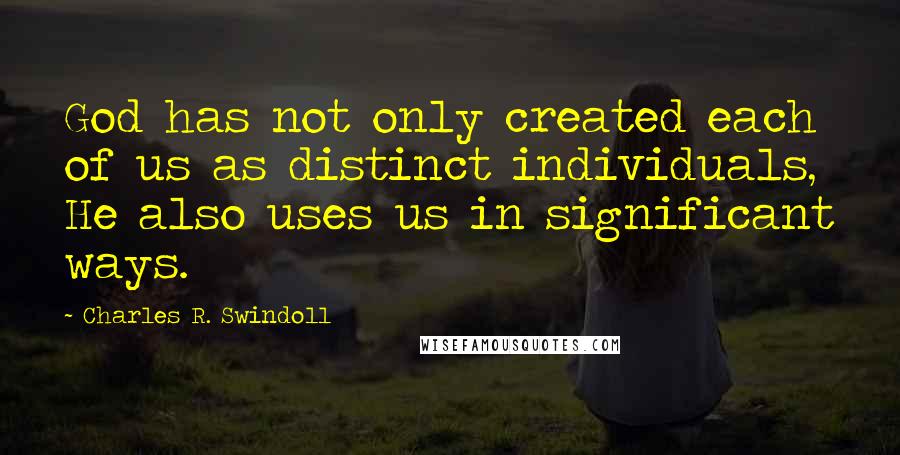 Charles R. Swindoll Quotes: God has not only created each of us as distinct individuals, He also uses us in significant ways.