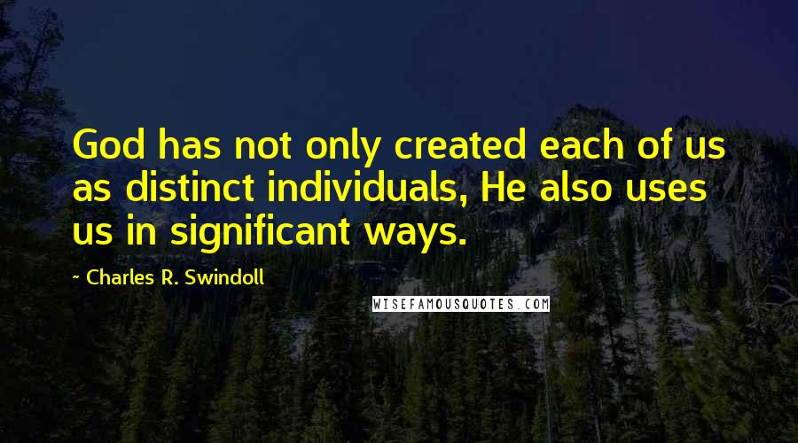 Charles R. Swindoll Quotes: God has not only created each of us as distinct individuals, He also uses us in significant ways.