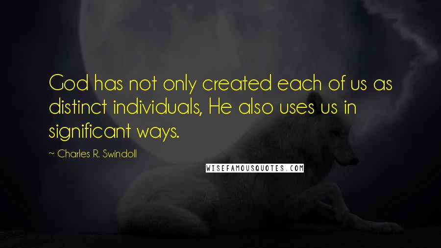 Charles R. Swindoll Quotes: God has not only created each of us as distinct individuals, He also uses us in significant ways.