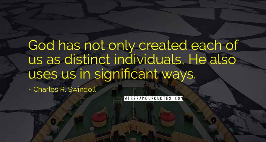 Charles R. Swindoll Quotes: God has not only created each of us as distinct individuals, He also uses us in significant ways.