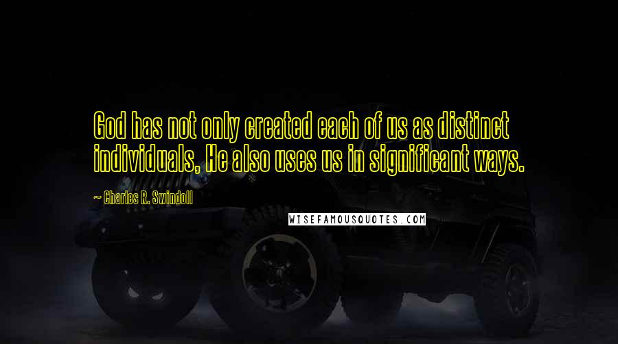 Charles R. Swindoll Quotes: God has not only created each of us as distinct individuals, He also uses us in significant ways.