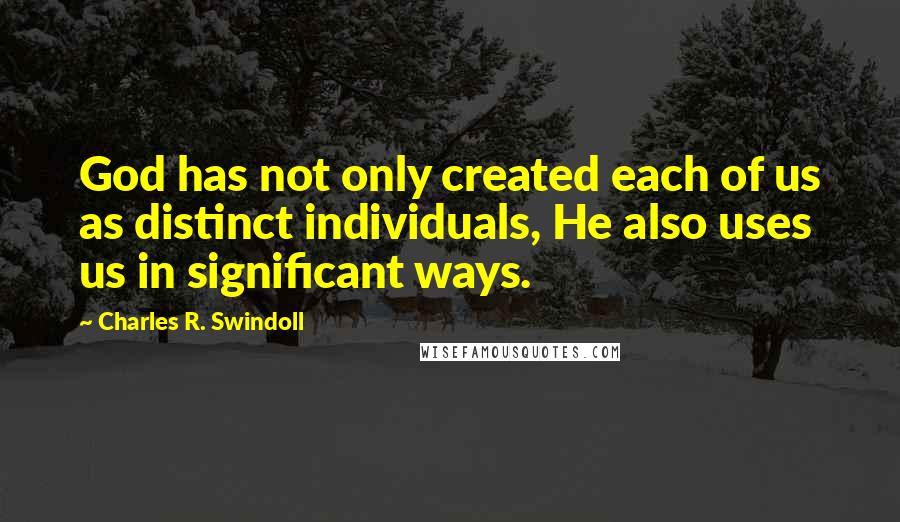 Charles R. Swindoll Quotes: God has not only created each of us as distinct individuals, He also uses us in significant ways.