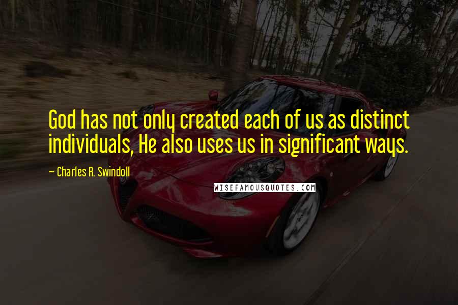Charles R. Swindoll Quotes: God has not only created each of us as distinct individuals, He also uses us in significant ways.