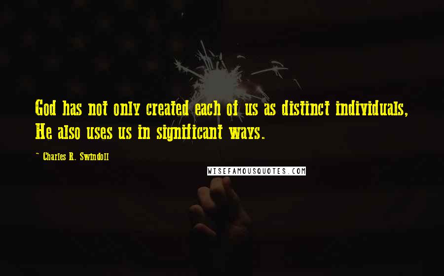 Charles R. Swindoll Quotes: God has not only created each of us as distinct individuals, He also uses us in significant ways.