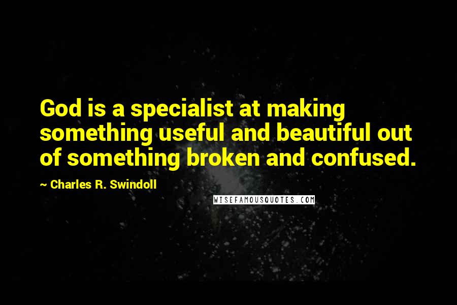 Charles R. Swindoll Quotes: God is a specialist at making something useful and beautiful out of something broken and confused.