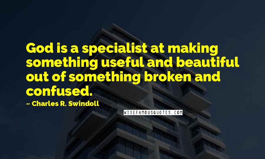 Charles R. Swindoll Quotes: God is a specialist at making something useful and beautiful out of something broken and confused.