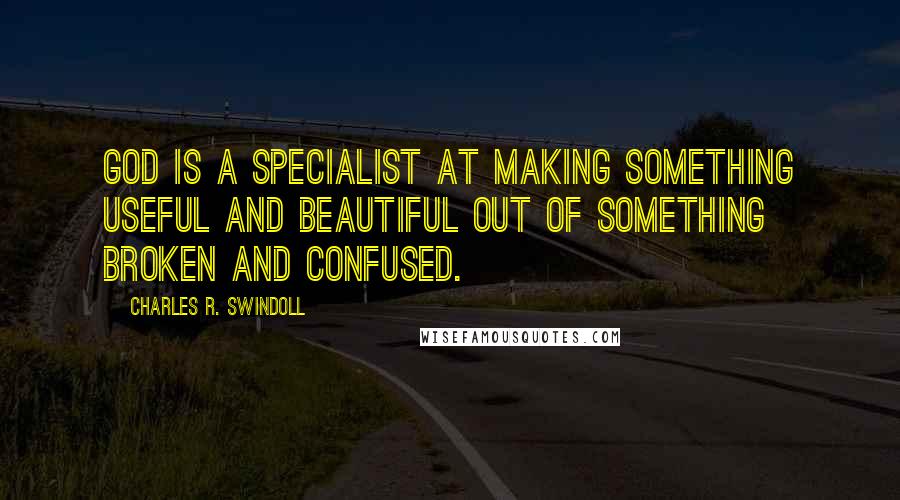 Charles R. Swindoll Quotes: God is a specialist at making something useful and beautiful out of something broken and confused.