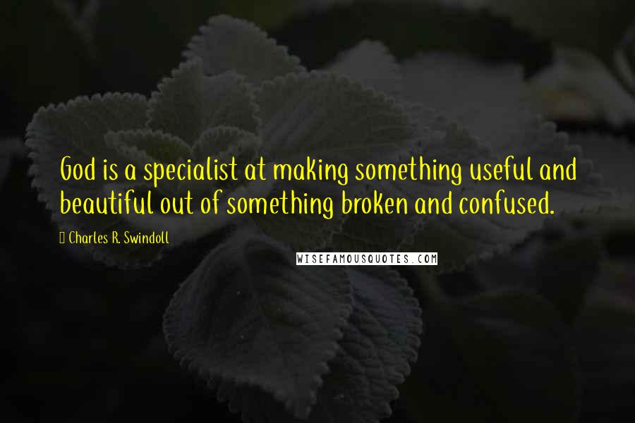 Charles R. Swindoll Quotes: God is a specialist at making something useful and beautiful out of something broken and confused.