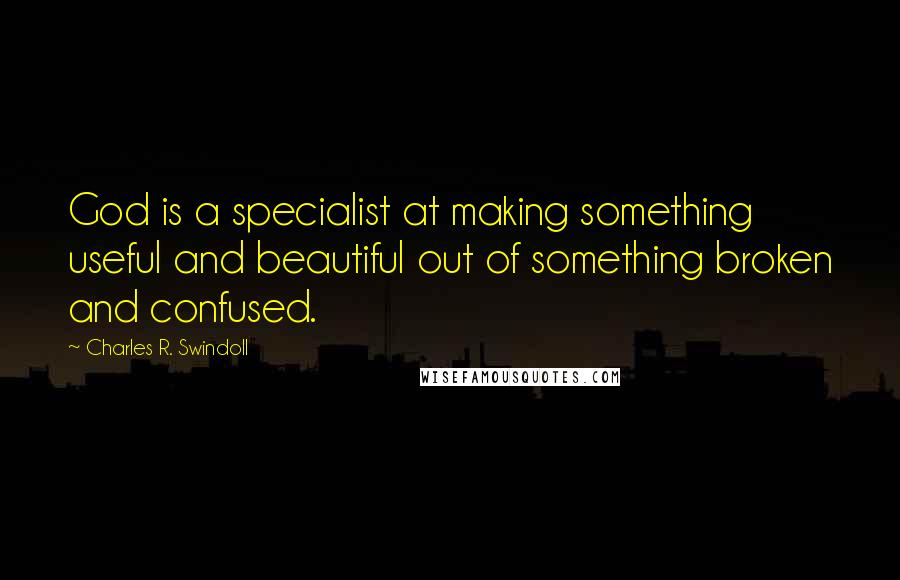 Charles R. Swindoll Quotes: God is a specialist at making something useful and beautiful out of something broken and confused.