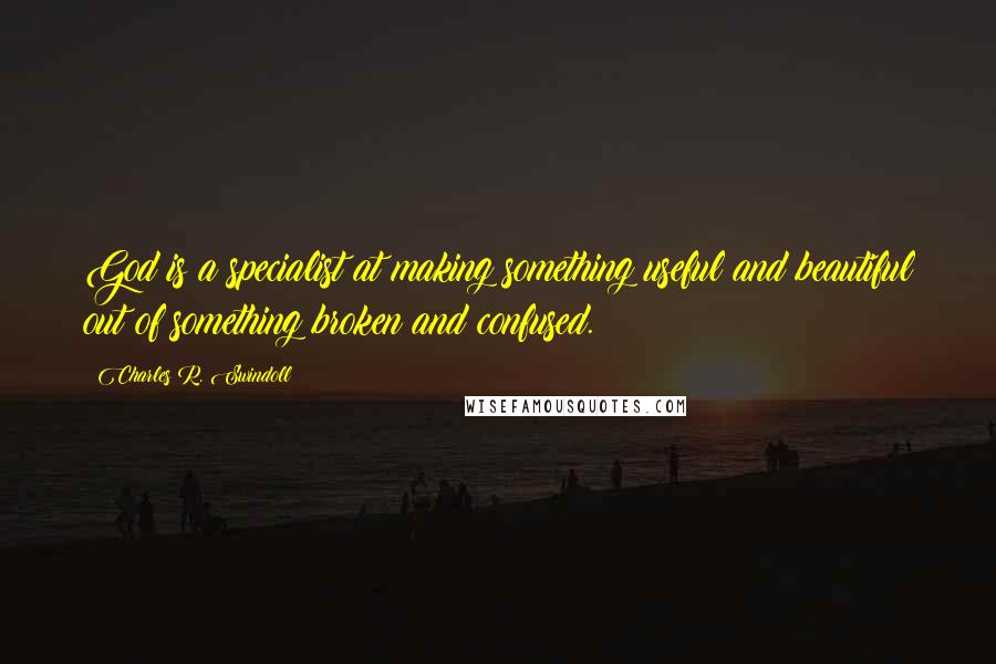 Charles R. Swindoll Quotes: God is a specialist at making something useful and beautiful out of something broken and confused.
