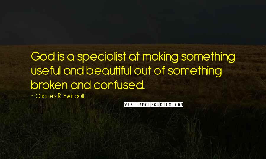 Charles R. Swindoll Quotes: God is a specialist at making something useful and beautiful out of something broken and confused.