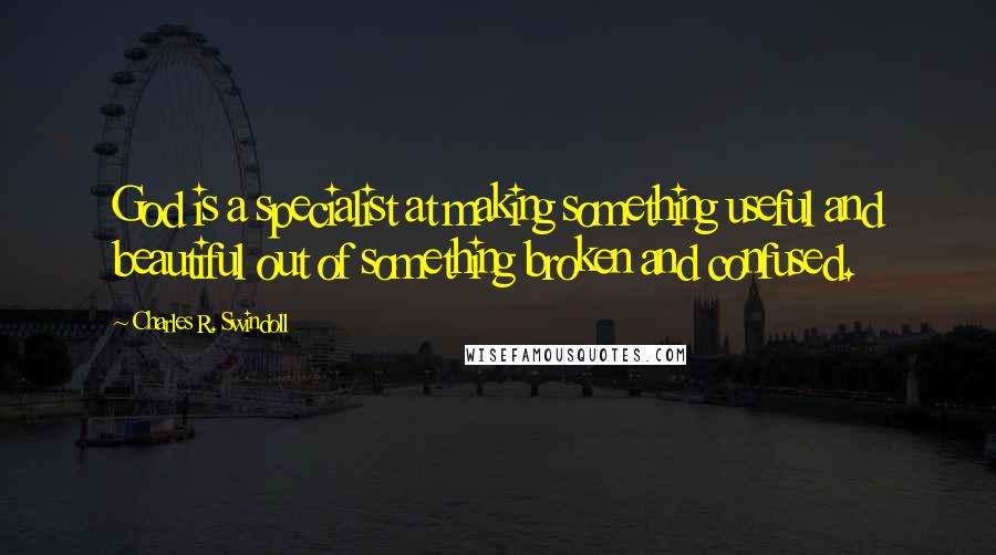 Charles R. Swindoll Quotes: God is a specialist at making something useful and beautiful out of something broken and confused.