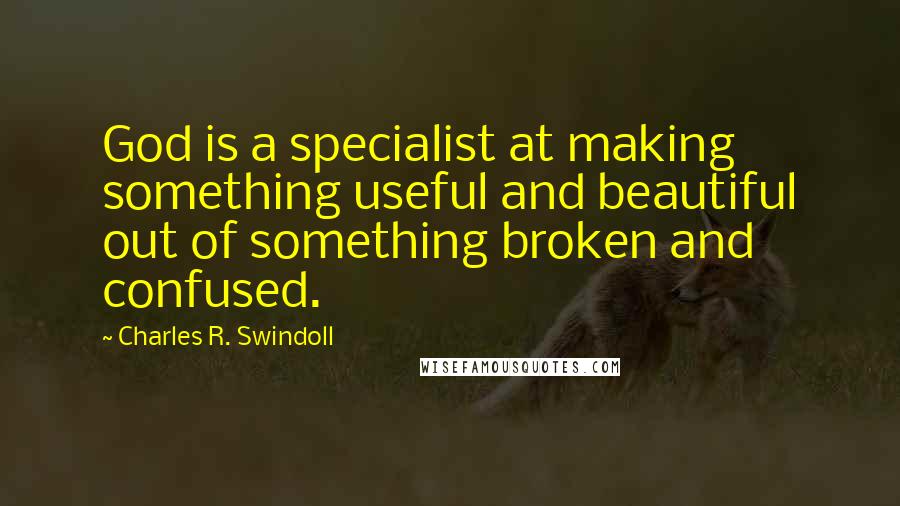 Charles R. Swindoll Quotes: God is a specialist at making something useful and beautiful out of something broken and confused.