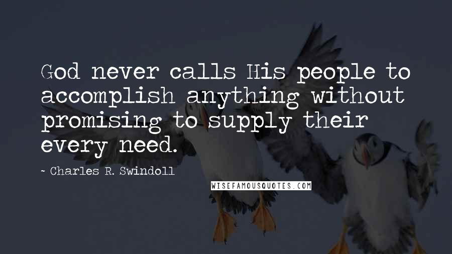 Charles R. Swindoll Quotes: God never calls His people to accomplish anything without promising to supply their every need.