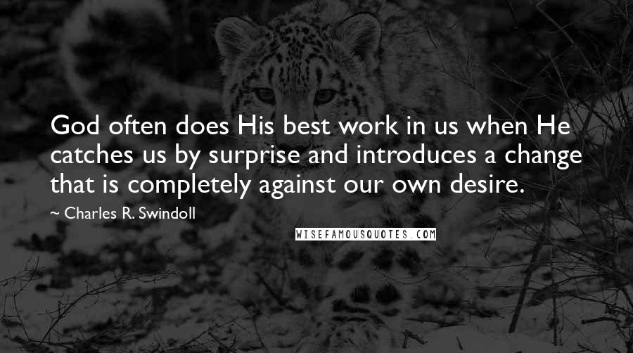 Charles R. Swindoll Quotes: God often does His best work in us when He catches us by surprise and introduces a change that is completely against our own desire.