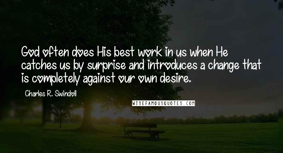 Charles R. Swindoll Quotes: God often does His best work in us when He catches us by surprise and introduces a change that is completely against our own desire.