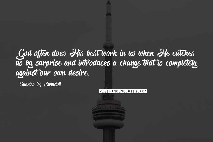 Charles R. Swindoll Quotes: God often does His best work in us when He catches us by surprise and introduces a change that is completely against our own desire.