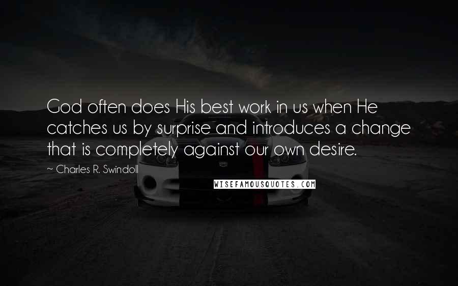 Charles R. Swindoll Quotes: God often does His best work in us when He catches us by surprise and introduces a change that is completely against our own desire.