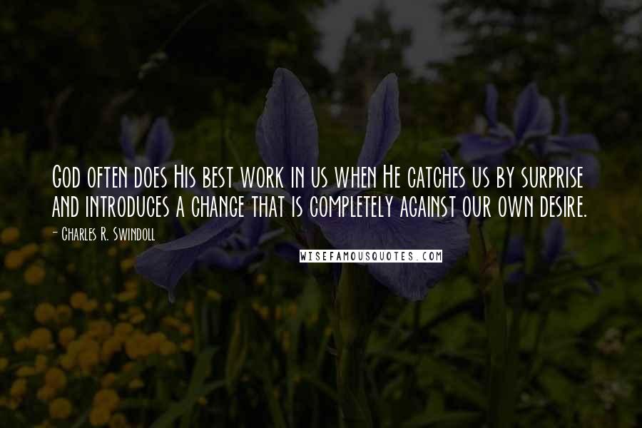 Charles R. Swindoll Quotes: God often does His best work in us when He catches us by surprise and introduces a change that is completely against our own desire.