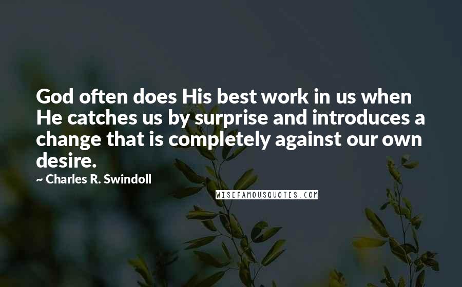Charles R. Swindoll Quotes: God often does His best work in us when He catches us by surprise and introduces a change that is completely against our own desire.
